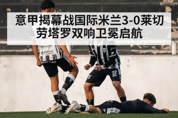 意甲揭幕战国际米兰3-0莱切 劳塔罗双响卫冕启航