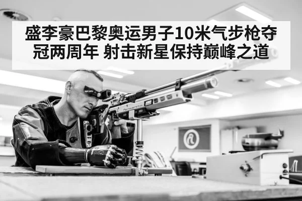 盛李豪巴黎奥运男子10米气步枪夺冠两周年 射击新星保持巅峰之道