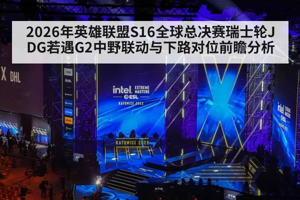 2026年英雄联盟S16全球总决赛瑞士轮JDG若遇G2中野联动与下路对位前瞻分析