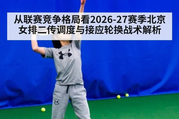 从联赛竞争格局看2026-27赛季北京女排二传调度与接应轮换战术解析