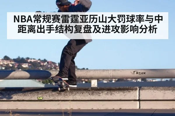 NBA常规赛雷霆亚历山大罚球率与中距离出手结构复盘及进攻影响分析