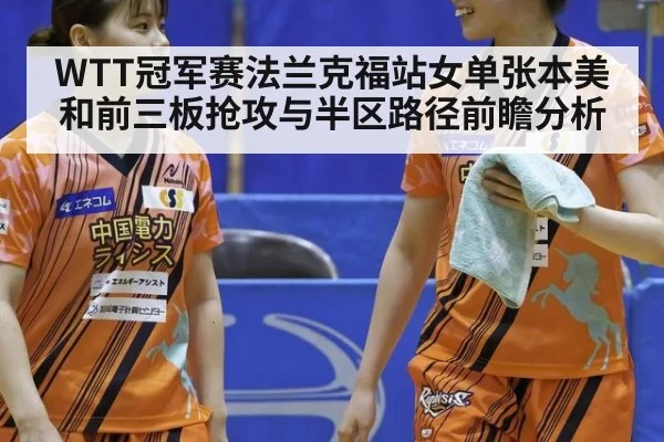 WTT冠军赛法兰克福站女单张本美和前三板抢攻与半区路径前瞻分析