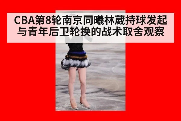 CBA第8轮南京同曦林葳持球发起与青年后卫轮换的战术取舍观察