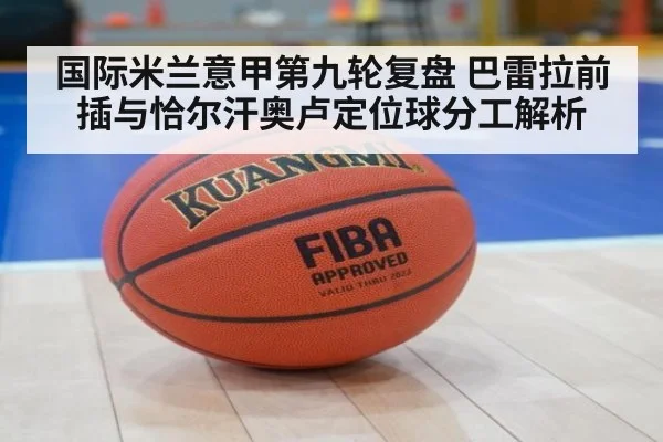 国际米兰意甲第九轮复盘 巴雷拉前插与恰尔汗奥卢定位球分工解析