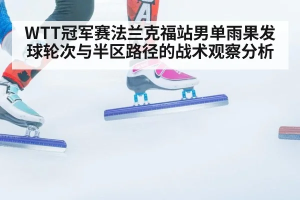 WTT冠军赛法兰克福站男单雨果发球轮次与半区路径的战术观察分析